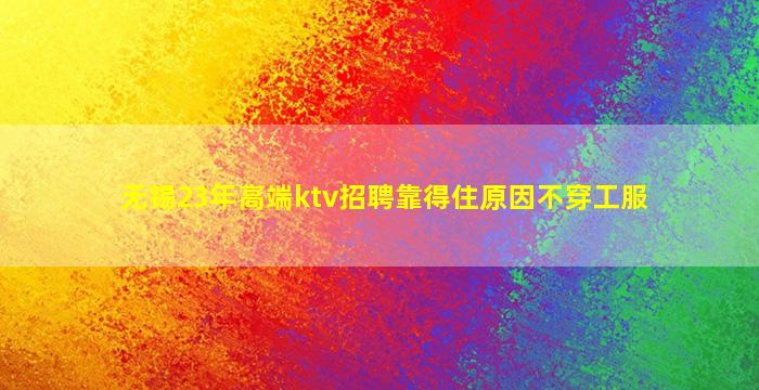 无锡23年高端ktv招聘靠得住原因不穿工服