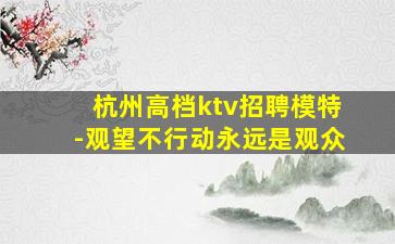 杭州高档ktv招聘模特-观望不行动永远是观众