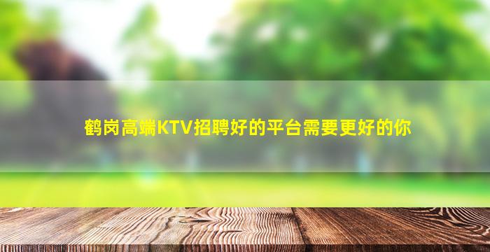 鹤岗高端KTV招聘好的平台需要更好的你